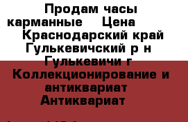 Продам часы карманные. › Цена ­ 2 500 - Краснодарский край, Гулькевичский р-н, Гулькевичи г. Коллекционирование и антиквариат » Антиквариат   